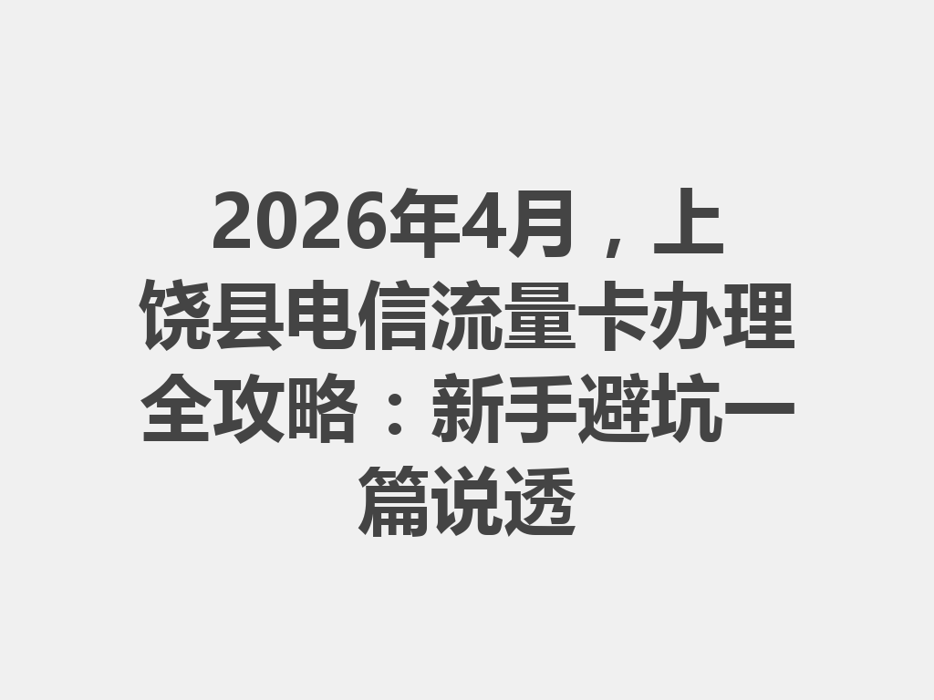2026年4月，上饶县电信流量卡办理全攻略：新手避坑一篇说透