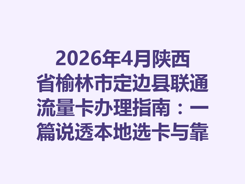 2026年4月陕西省榆林市定边县联通流量卡办理指南：一篇说透本地选卡与靠谱办理渠道