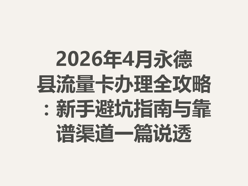 2026年4月永德县流量卡办理全攻略：新手避坑指南与靠谱渠道一篇说透