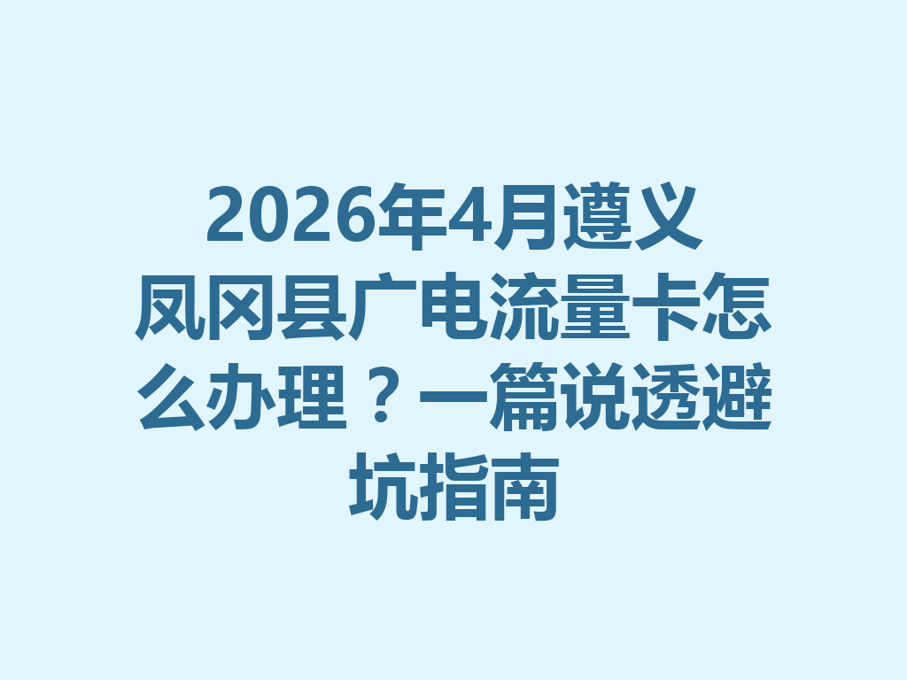 2026年4月遵义凤冈县广电流量卡怎么办理？一篇说透避坑指南