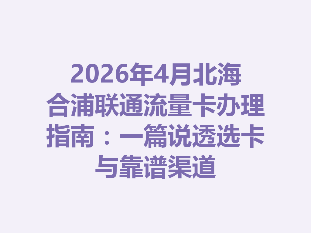 2026年4月北海合浦联通流量卡办理指南：一篇说透选卡与靠谱渠道