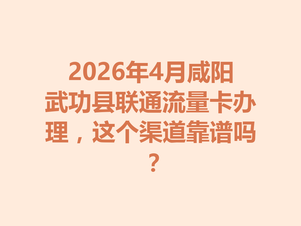 2026年4月咸阳武功县联通流量卡办理，这个渠道靠谱吗？