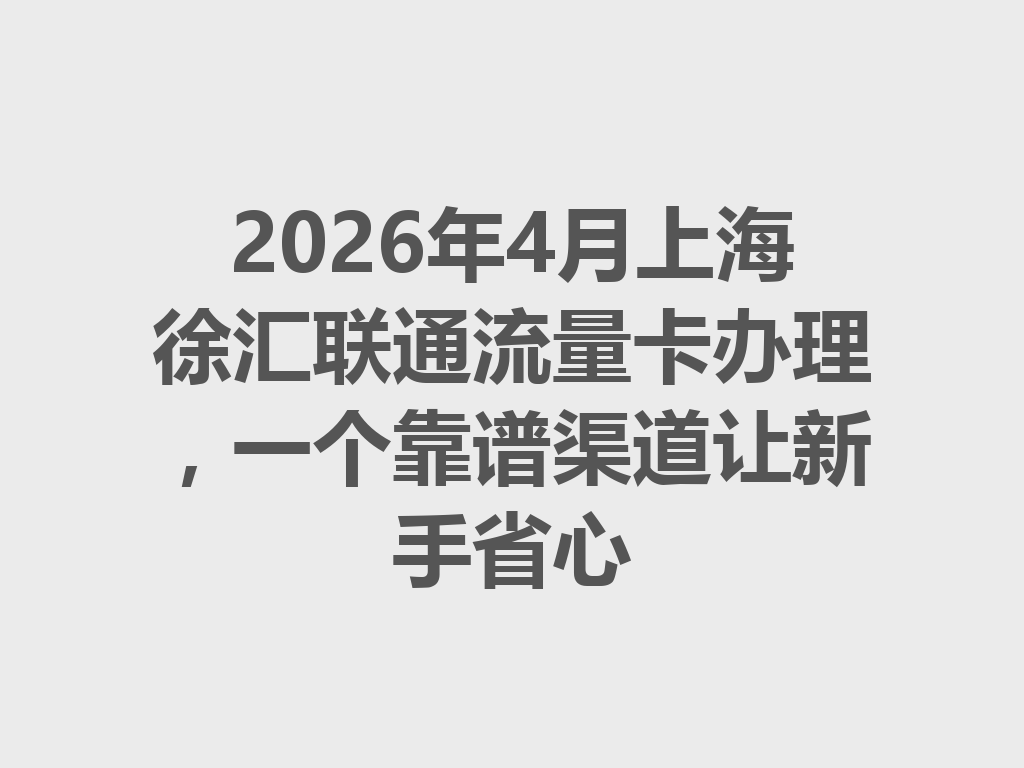 2026年4月上海徐汇联通流量卡办理，一个靠谱渠道让新手省心