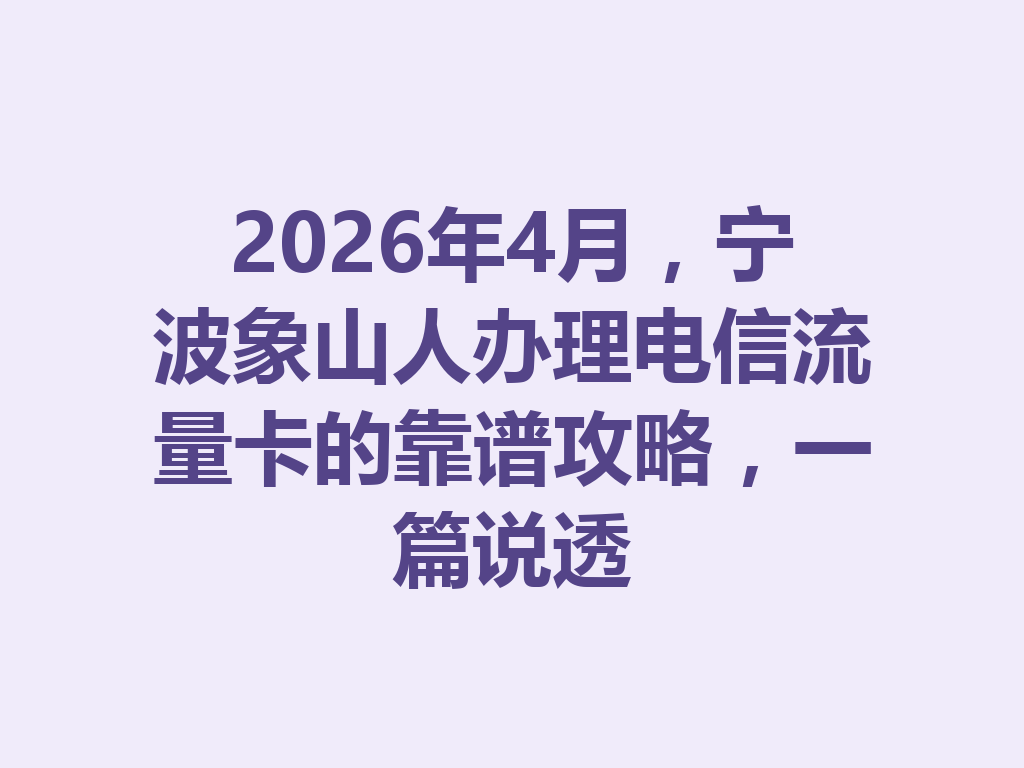 2026年4月，宁波象山人办理电信流量卡的靠谱攻略，一篇说透