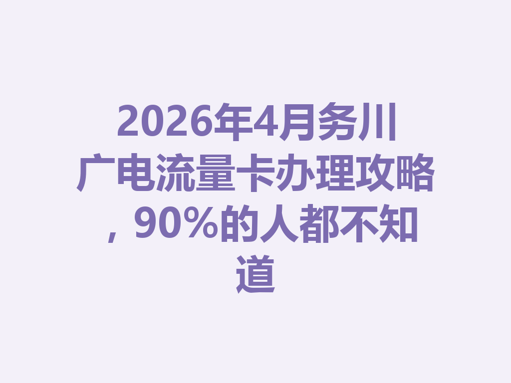 2026年4月务川广电流量卡办理攻略，90%的人都不知道