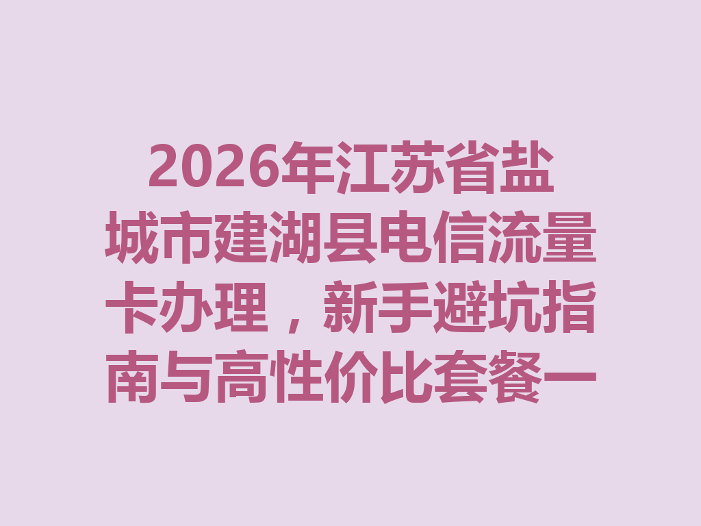 2026年江苏省盐城市建湖县电信流量卡办理，新手避坑指南与高性价比套餐一篇说透
