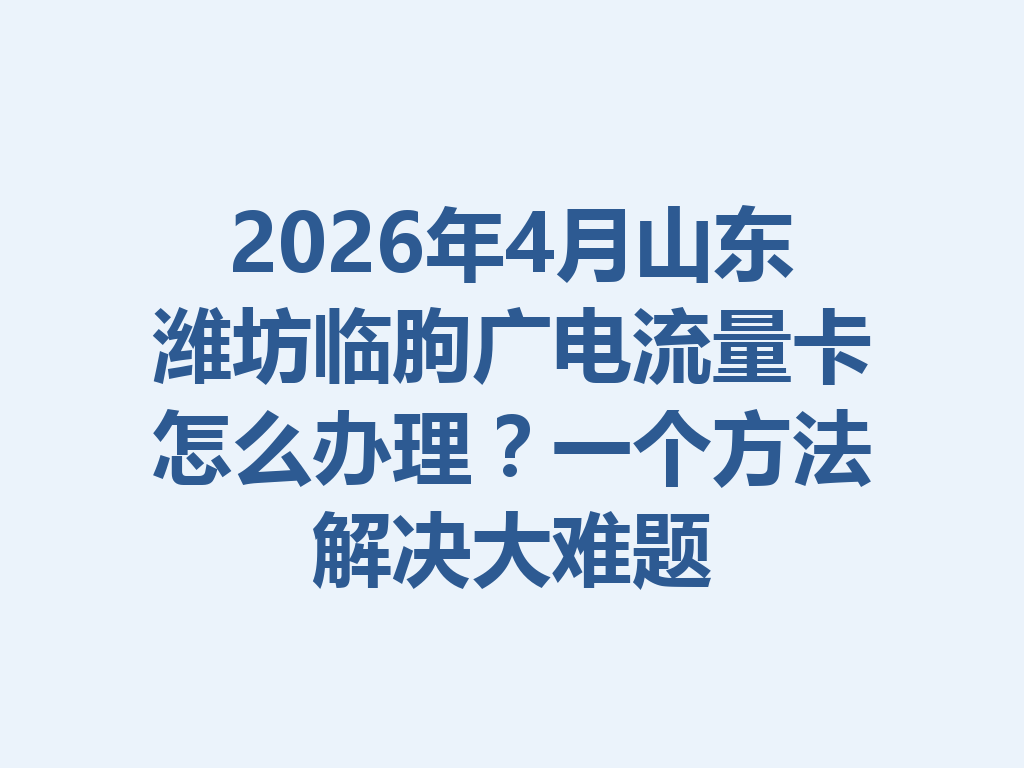 2026年4月山东潍坊临朐广电流量卡怎么办理？一个方法解决大难题