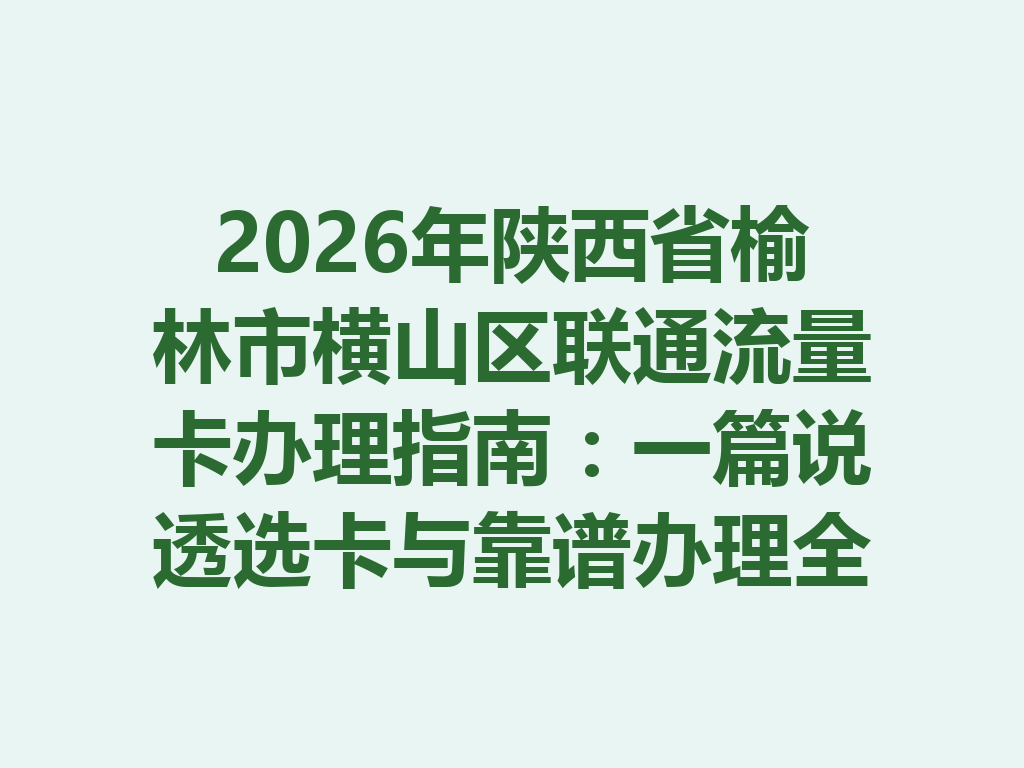 2026年陕西省榆林市横山区联通流量卡办理指南：一篇说透选卡与靠谱办理全流程