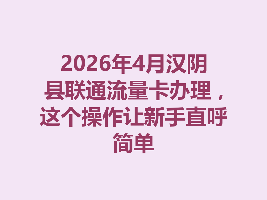 2026年4月汉阴县联通流量卡办理，这个操作让新手直呼简单