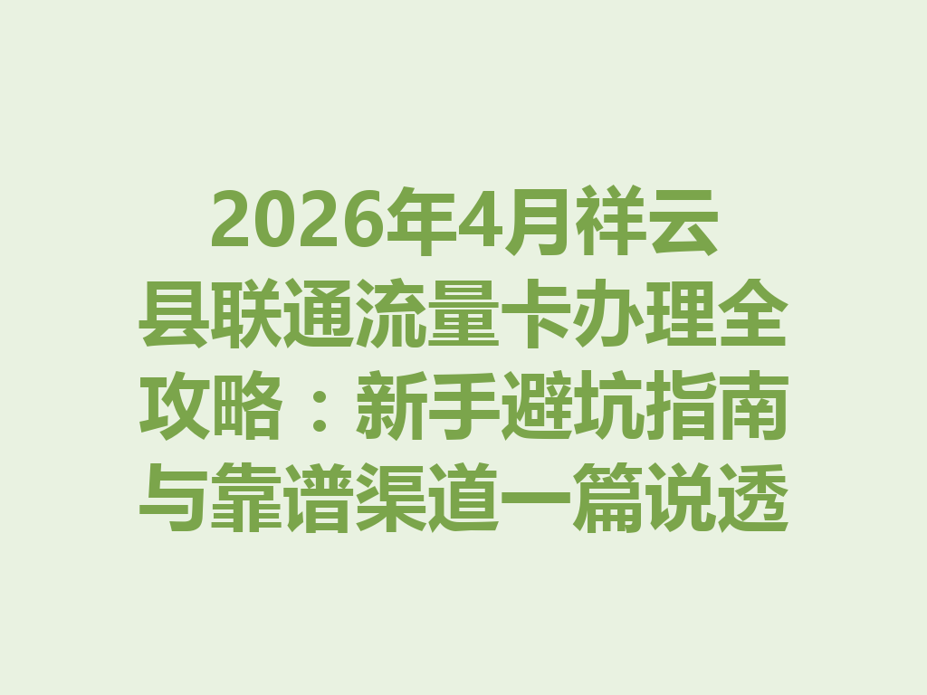 2026年4月祥云县联通流量卡办理全攻略：新手避坑指南与靠谱渠道一篇说透