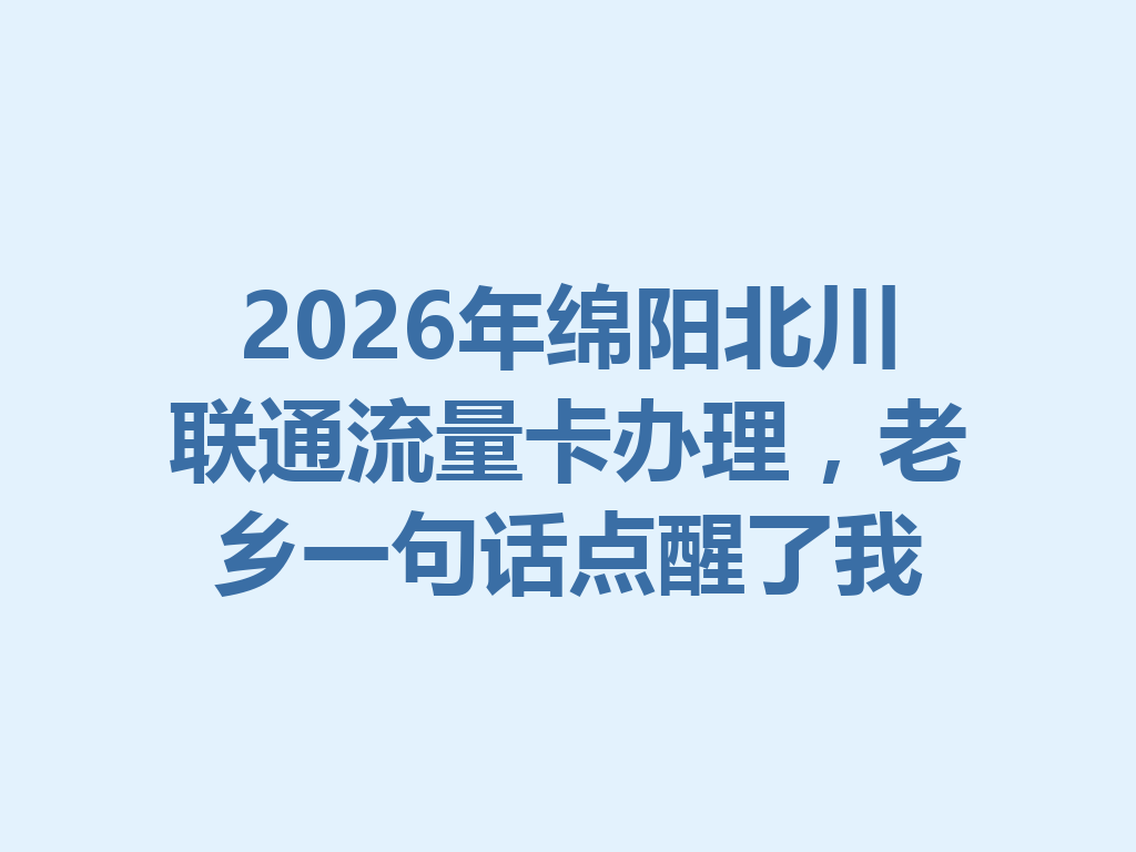 2026年绵阳北川联通流量卡办理，老乡一句话点醒了我