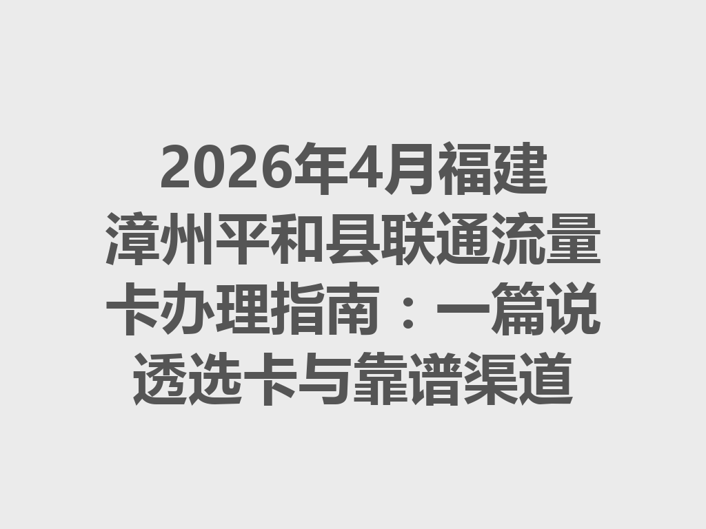 2026年4月福建漳州平和县联通流量卡办理指南：一篇说透选卡与靠谱渠道
