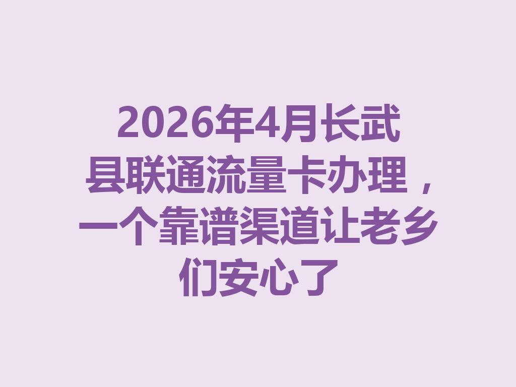 2026年4月长武县联通流量卡办理，一个靠谱渠道让老乡们安心了
