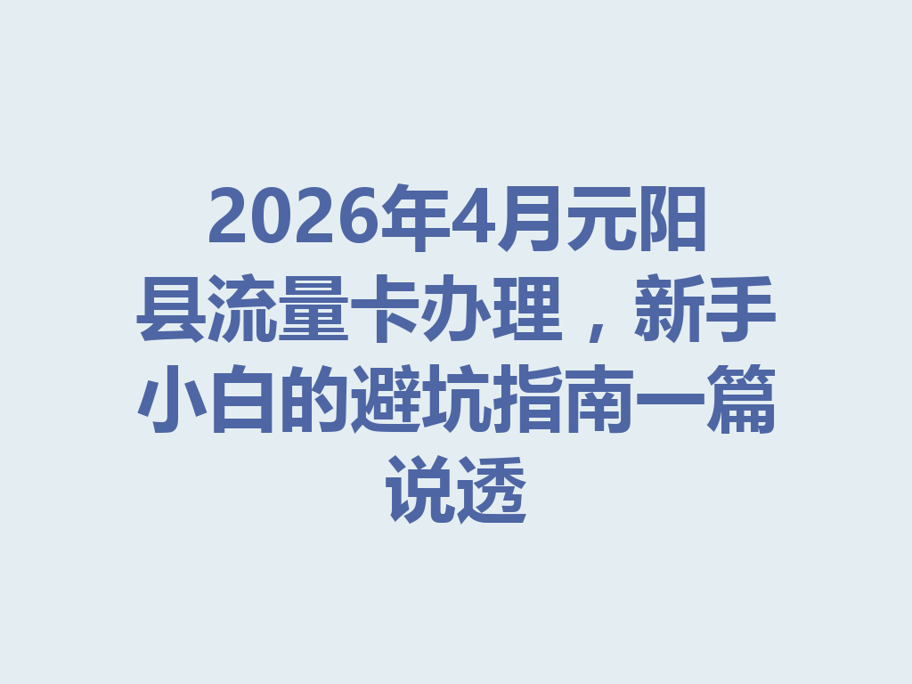 2026年4月元阳县流量卡办理,新手小白的避坑指南一篇说透