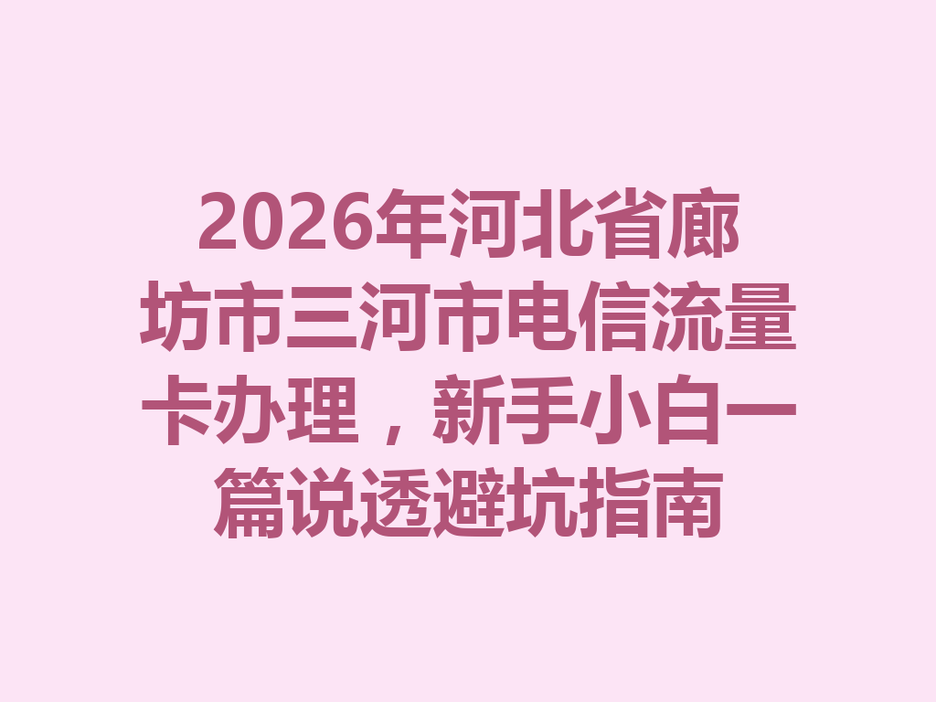 2026年河北省廊坊市三河市电信流量卡办理，新手小白一篇说透避坑指南