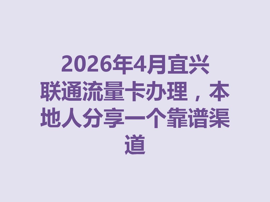 2026年4月宜兴联通流量卡办理，本地人分享一个靠谱渠道