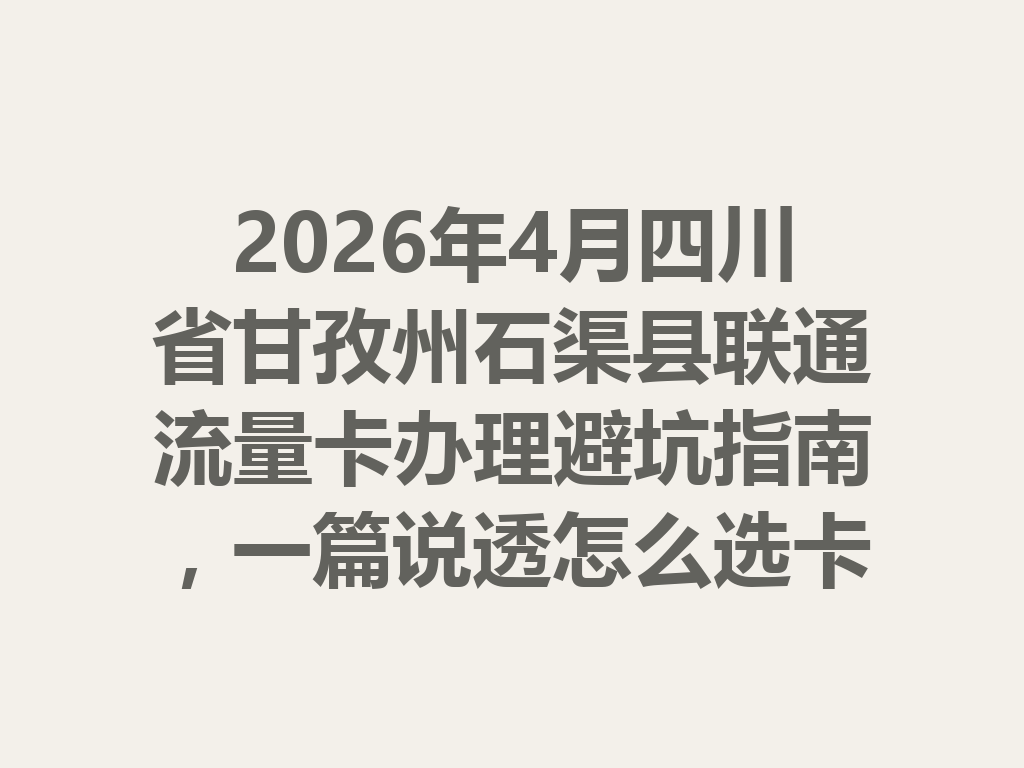 2026年4月四川省甘孜州石渠县联通流量卡办理避坑指南，一篇说透怎么选卡最靠谱