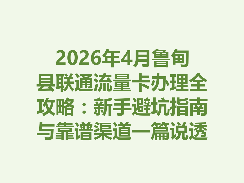 2026年4月鲁甸县联通流量卡办理全攻略：新手避坑指南与靠谱渠道一篇说透