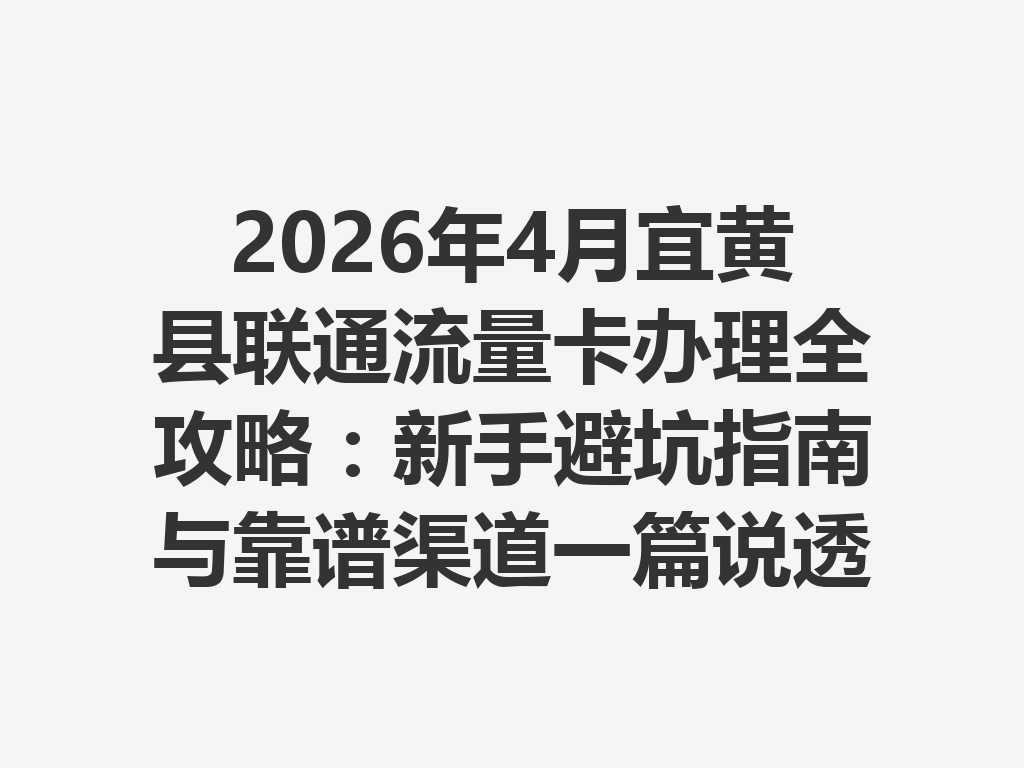 2026年4月宜黄县联通流量卡办理全攻略：新手避坑指南与靠谱渠道一篇说透