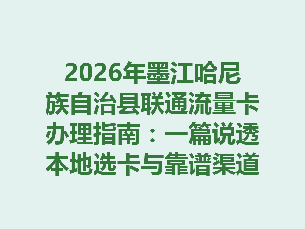 2026年墨江哈尼族自治县联通流量卡办理指南：一篇说透本地选卡与靠谱渠道