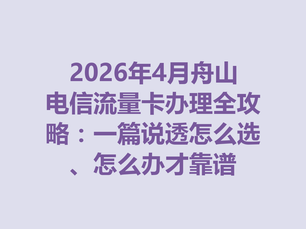 2026年4月舟山电信流量卡办理全攻略：一篇说透怎么选、怎么办才靠谱