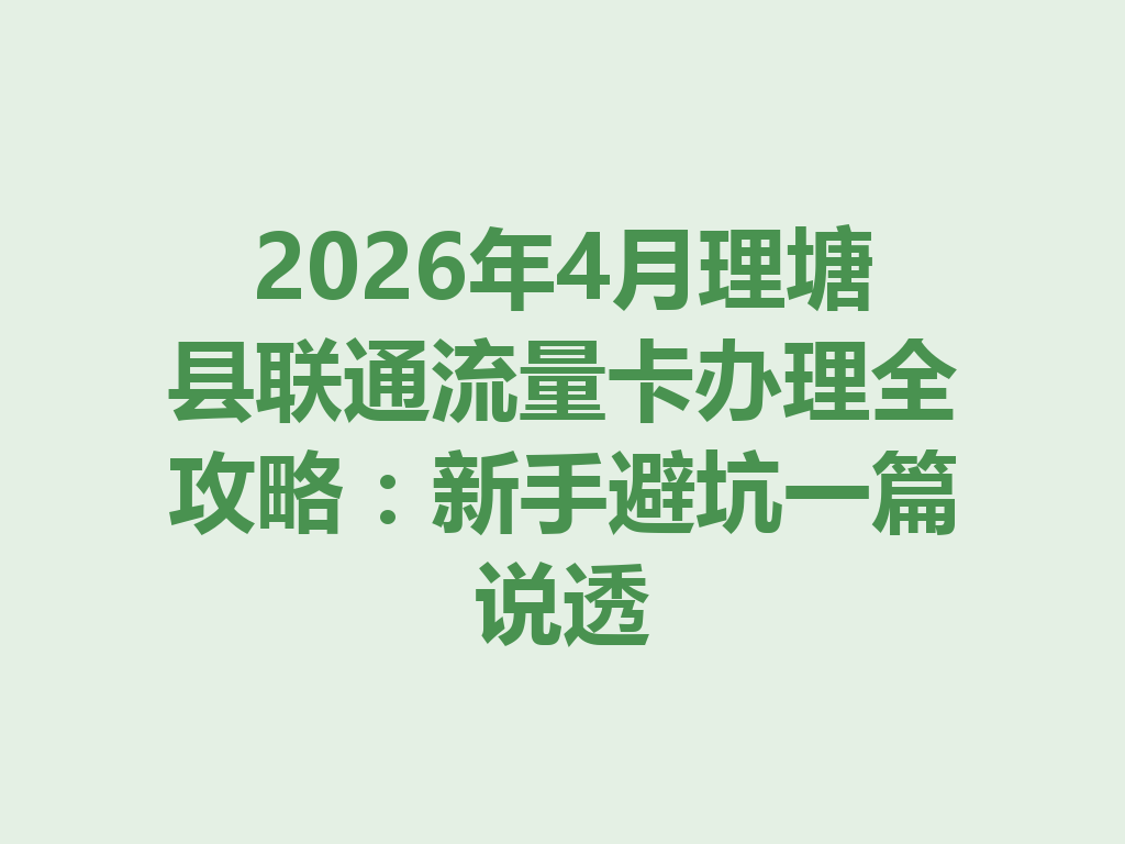 2026年4月理塘县联通流量卡办理全攻略：新手避坑一篇说透