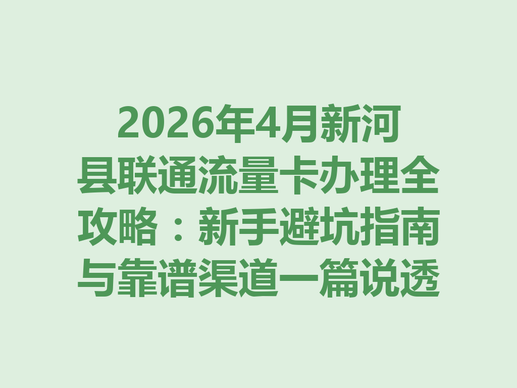 2026年4月新河县联通流量卡办理全攻略：新手避坑指南与靠谱渠道一篇说透
