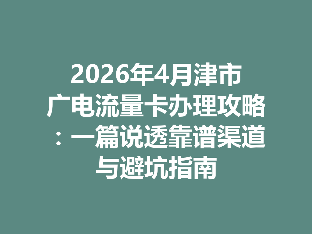 2026年4月津市广电流量卡办理攻略：一篇说透靠谱渠道与避坑指南