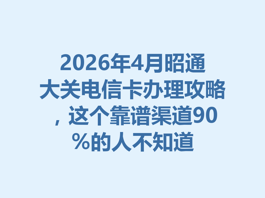 2026年4月昭通大关电信卡办理攻略，这个靠谱渠道90%的人不知道