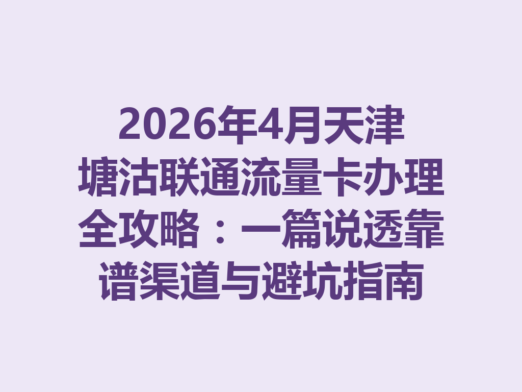 2026年4月天津塘沽联通流量卡办理全攻略：一篇说透靠谱渠道与避坑指南