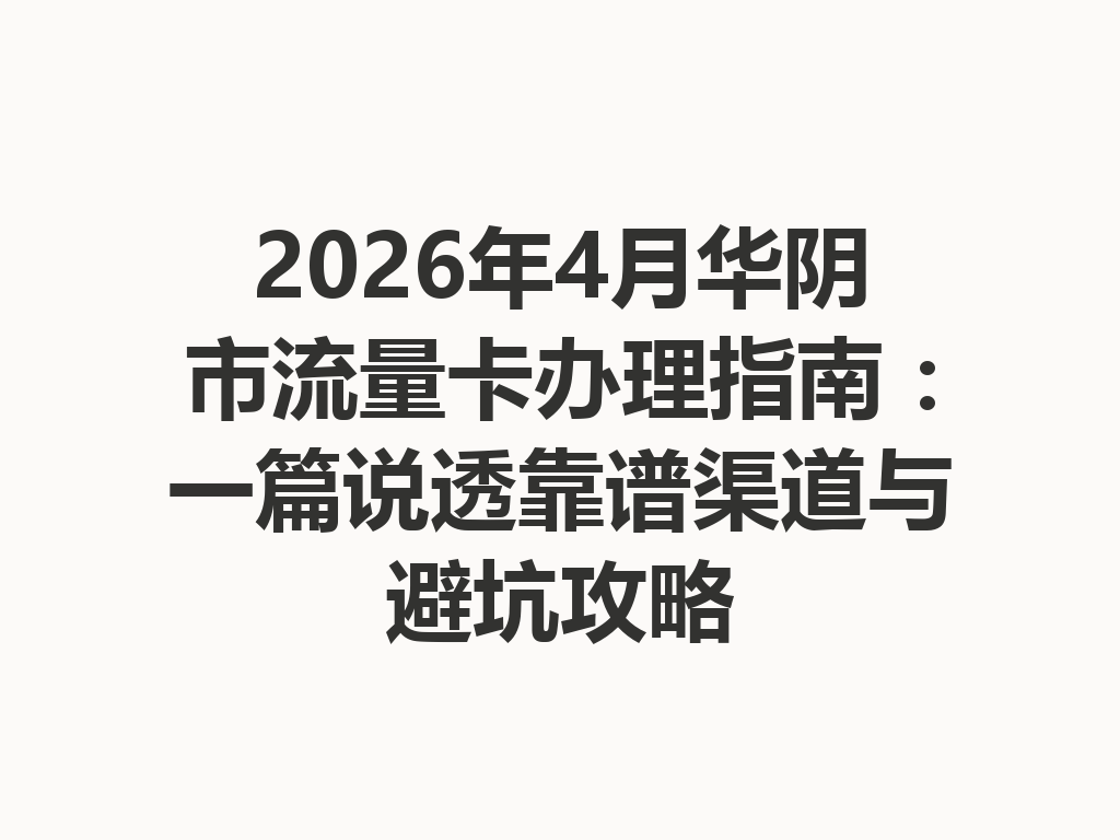 2026年4月华阴市流量卡办理指南：一篇说透靠谱渠道与避坑攻略