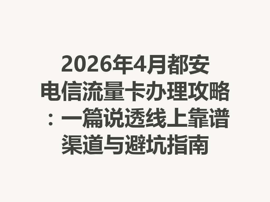 2026年4月都安电信流量卡办理攻略：一篇说透线上靠谱渠道与避坑指南