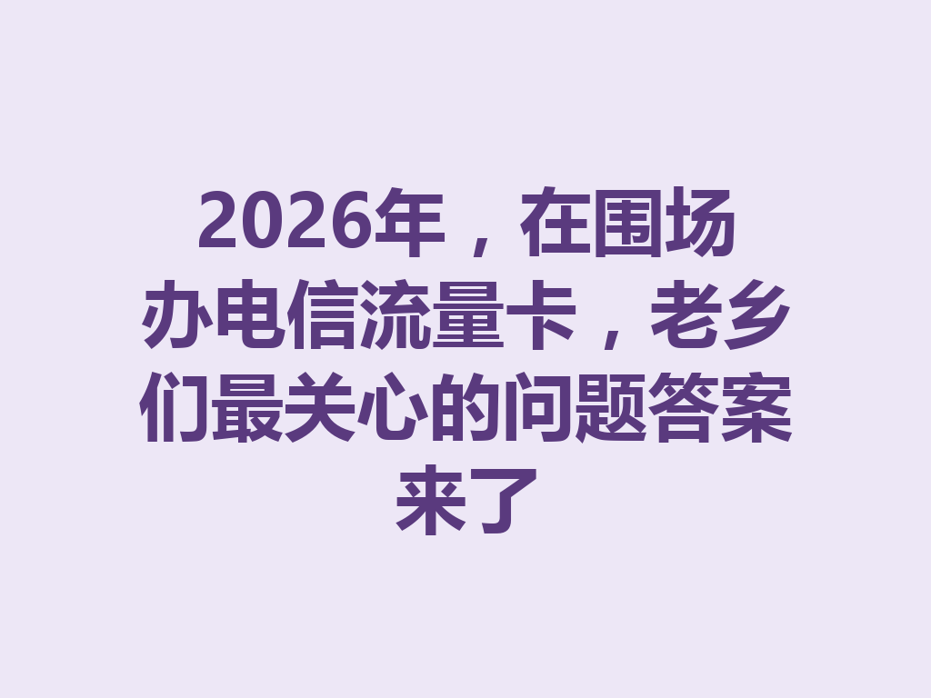 2026年，在围场办电信流量卡，老乡们最关心的问题答案来了