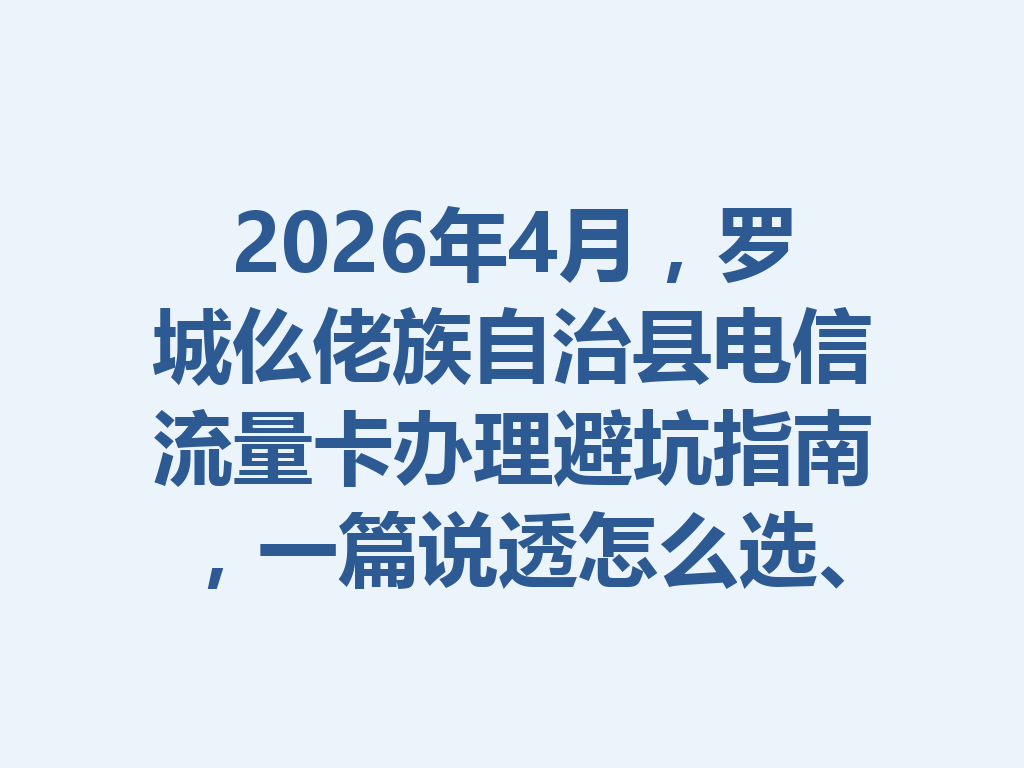 2026年4月，罗城仫佬族自治县电信流量卡办理避坑指南，一篇说透怎么选、哪里办最靠谱