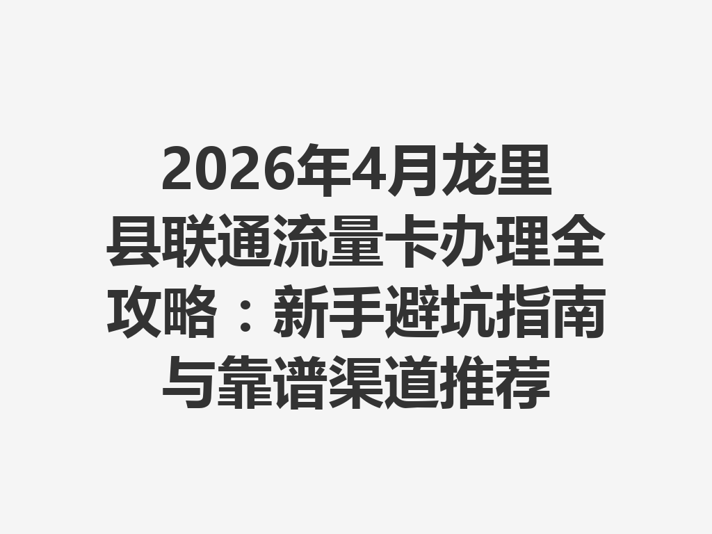 2026年4月龙里县联通流量卡办理全攻略：新手避坑指南与靠谱渠道推荐