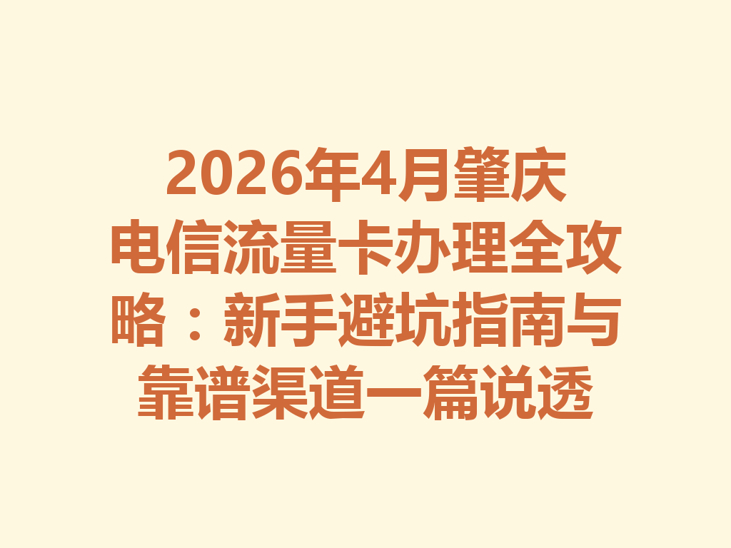 2026年4月肇庆电信流量卡办理全攻略：新手避坑指南与靠谱渠道一篇说透