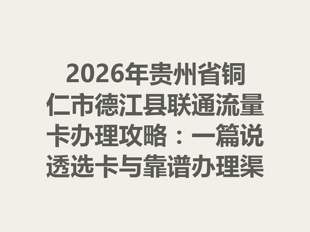 2026年贵州省铜仁市德江县联通流量卡办理攻略：一篇说透选卡与靠谱办理渠道
