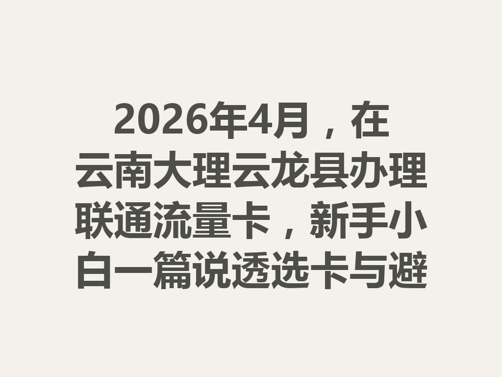 2026年4月，在云南大理云龙县办理联通流量卡，新手小白一篇说透选卡与避坑攻略
