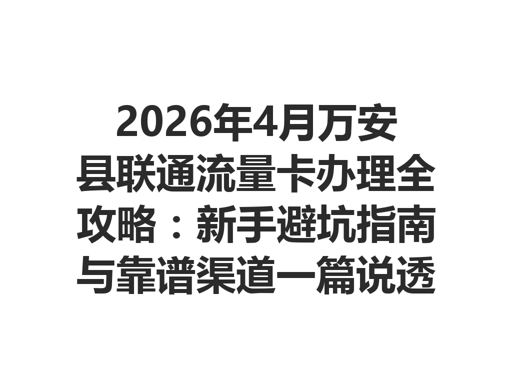 2026年4月万安县联通流量卡办理全攻略：新手避坑指南与靠谱渠道一篇说透