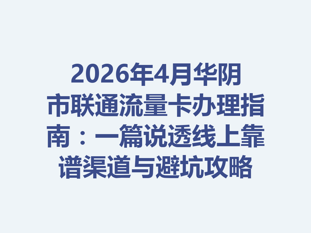 2026年4月华阴市联通流量卡办理指南：一篇说透线上靠谱渠道与避坑攻略