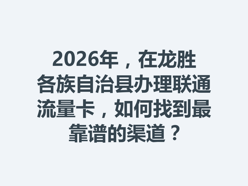 2026年，在龙胜各族自治县办理联通流量卡，如何找到最靠谱的渠道？