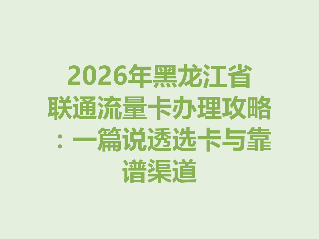 2026年黑龙江省联通流量卡办理攻略：一篇说透选卡与靠谱渠道
