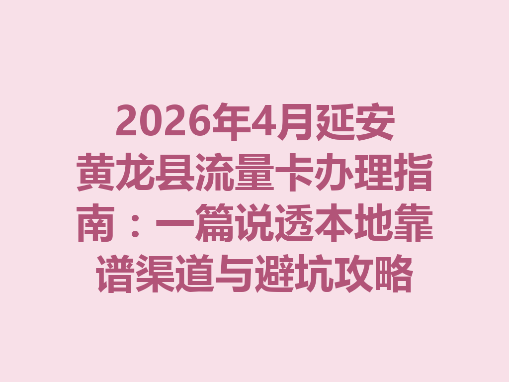 2026年4月延安黄龙县流量卡办理指南：一篇说透本地靠谱渠道与避坑攻略