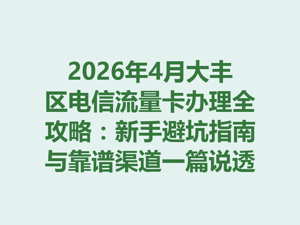2026年4月大丰区电信流量卡办理全攻略：新手避坑指南与靠谱渠道一篇说透