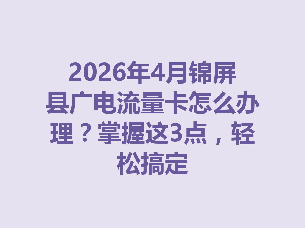 2026年4月锦屏县广电流量卡怎么办理？掌握这3点，轻松搞定