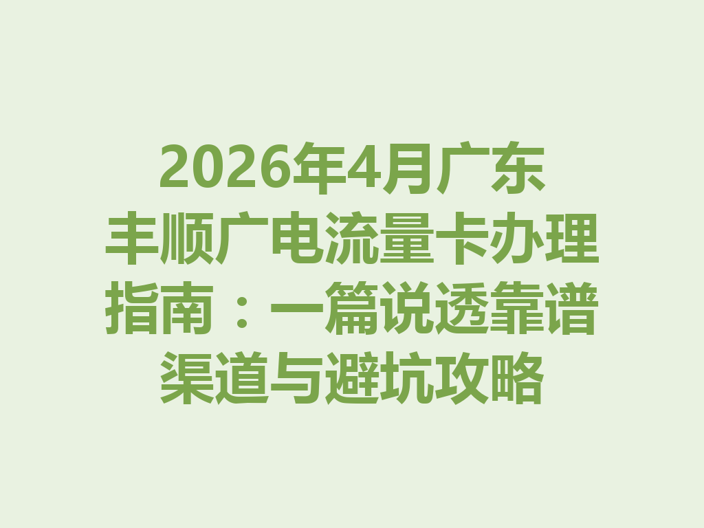 2026年4月广东丰顺广电流量卡办理指南：一篇说透靠谱渠道与避坑攻略