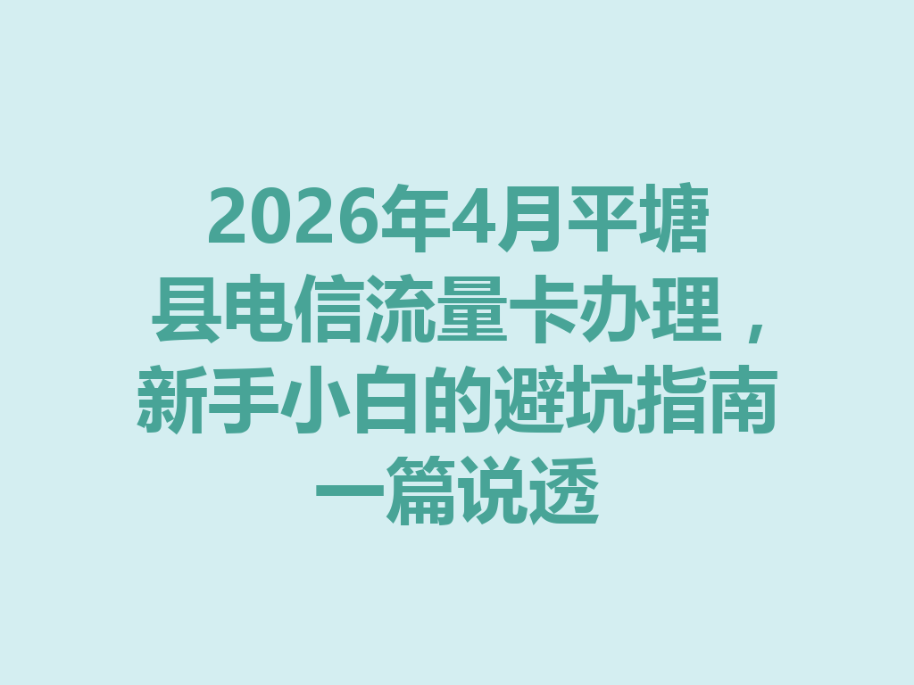 2026年4月平塘县电信流量卡办理，新手小白的避坑指南一篇说透