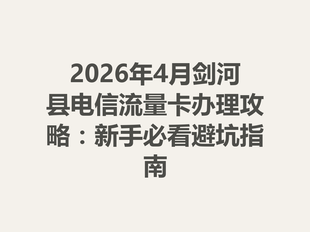 2026年4月剑河县电信流量卡办理攻略：新手必看避坑指南