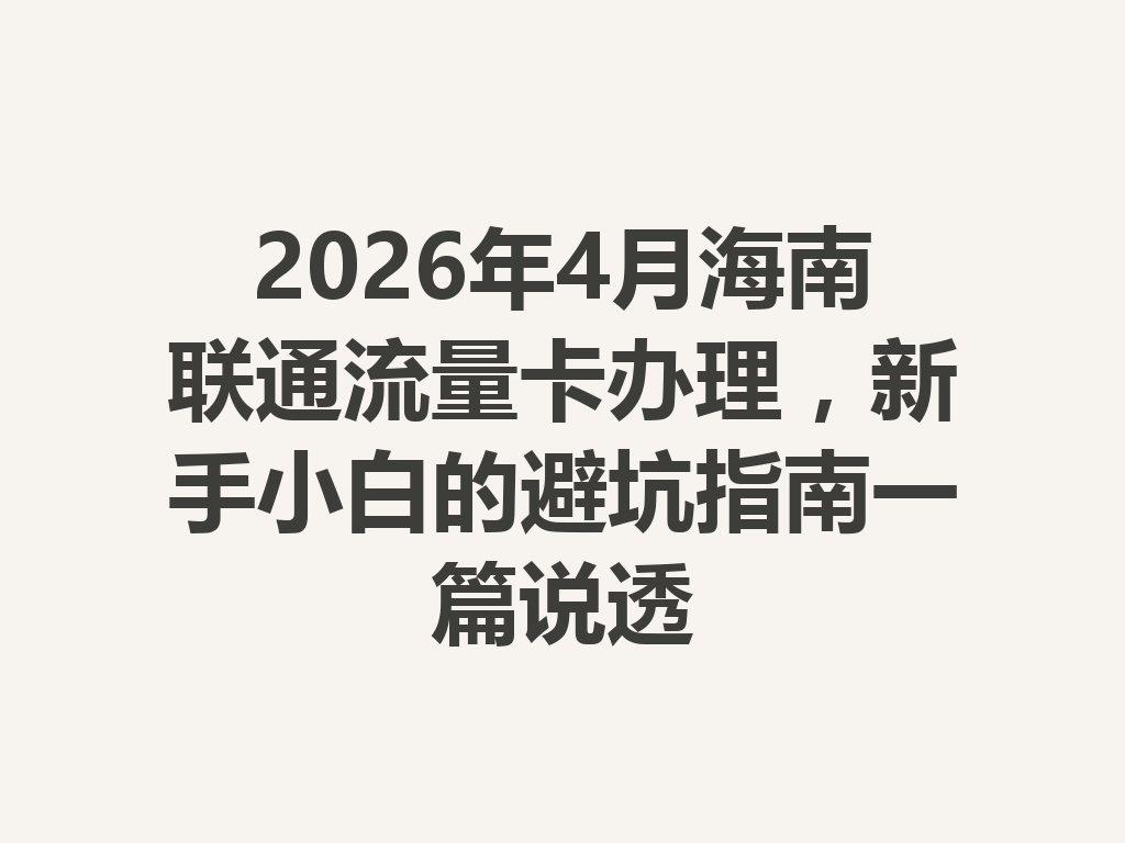 2026年4月海南联通流量卡办理，新手小白的避坑指南一篇说透