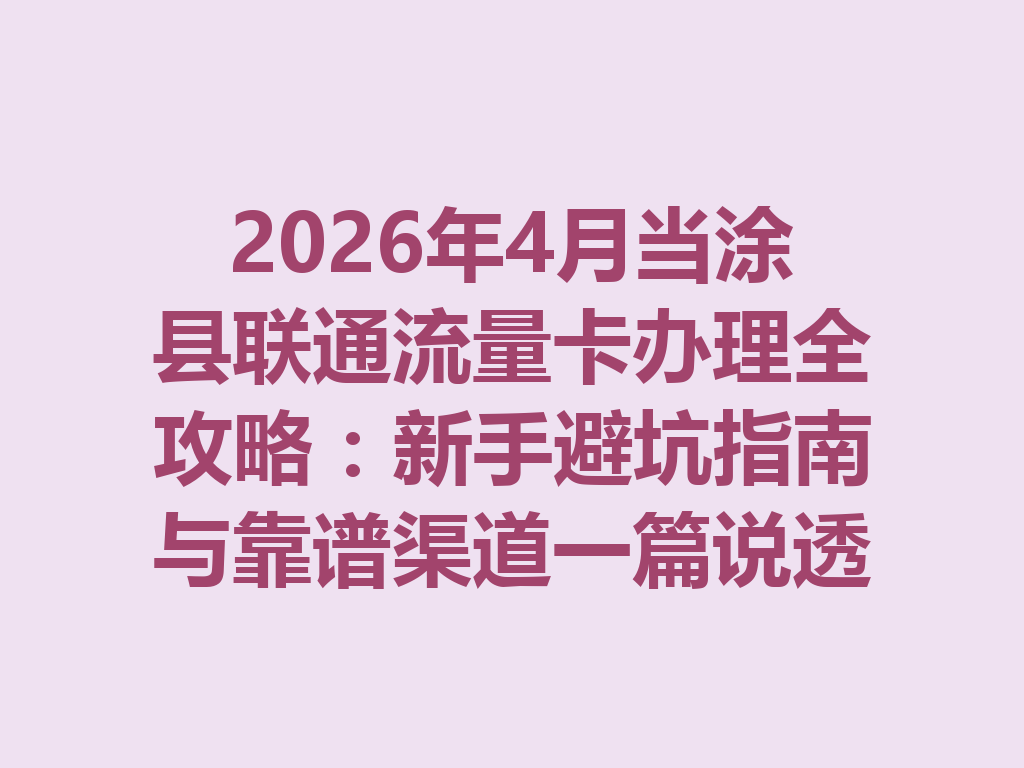 2026年4月当涂县联通流量卡办理全攻略：新手避坑指南与靠谱渠道一篇说透